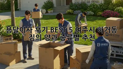 용달이사 후기 BEST 5: 여주시 하거동 짐의 양과 종류별 추천